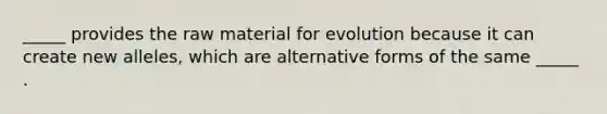 _____ provides the raw material for evolution because it can create new alleles, which are alternative forms of the same _____ .