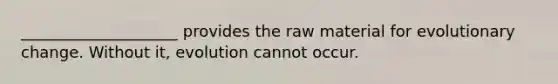 ____________________ provides the raw material for evolutionary change. Without it, evolution cannot occur.