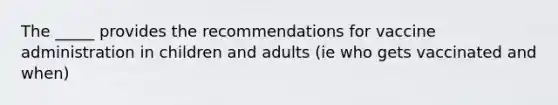 The _____ provides the recommendations for vaccine administration in children and adults (ie who gets vaccinated and when)