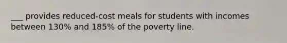 ___ provides reduced-cost meals for students with incomes between 130% and 185% of the poverty line.