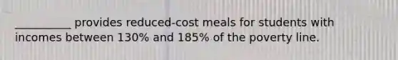 __________ provides reduced-cost meals for students with incomes between 130% and 185% of the poverty line.