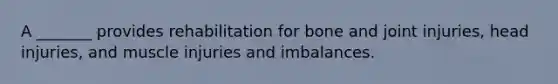 A _______ provides rehabilitation for bone and joint injuries, head injuries, and muscle injuries and imbalances.