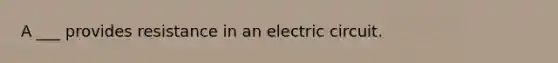 A ___ provides resistance in an electric circuit.