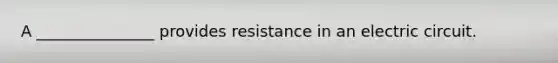 A _______________ provides resistance in an electric circuit.