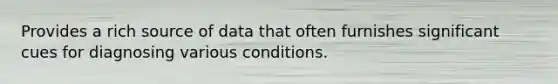 Provides a rich source of data that often furnishes significant cues for diagnosing various conditions.