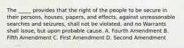 The _____ provides that the right of the people to be secure in their persons, houses, papers, and effects, against unreasonable searches and seizures, shall not be violated, and no Warrants shall issue, but upon probable cause. A. Fourth Amendment B. Fifth Amendment C. First Amendment D. Second Amendment