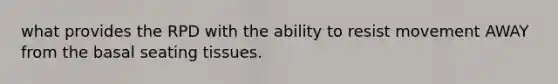 what provides the RPD with the ability to resist movement AWAY from the basal seating tissues.