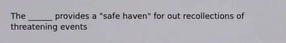 The ______ provides a "safe haven" for out recollections of threatening events