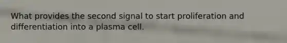 What provides the second signal to start proliferation and differentiation into a plasma cell.