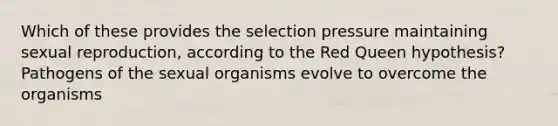 Which of these provides the selection pressure maintaining sexual reproduction, according to the Red Queen hypothesis? Pathogens of the sexual organisms evolve to overcome the organisms