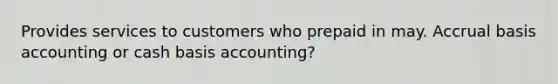 Provides services to customers who prepaid in may. Accrual basis accounting or cash basis accounting?