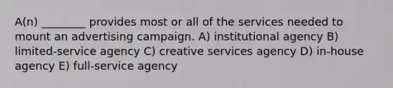 A(n) ________ provides most or all of the services needed to mount an advertising campaign. A) institutional agency B) limited-service agency C) creative services agency D) in-house agency E) full-service agency