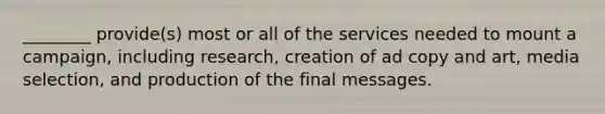 ​________ provide(s) most or all of the services needed to mount a​ campaign, including​ research, creation of ad copy and​ art, media​ selection, and production of the final messages.