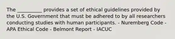 The __________ provides a set of ethical guidelines provided by the U.S. Government that must be adhered to by all researchers conducting studies with human participants. - Nuremberg Code - APA Ethical Code - Belmont Report - IACUC