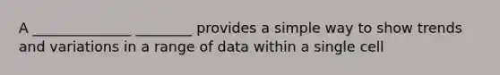 A ______________ ________ provides a simple way to show trends and variations in a range of data within a single cell