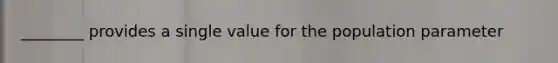 ________ provides a single value for the population parameter