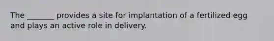 The _______ provides a site for implantation of a fertilized egg and plays an active role in delivery.