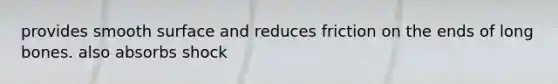 provides smooth surface and reduces friction on the ends of long bones. also absorbs shock