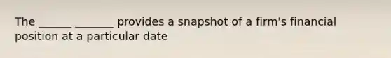 The ______ _______ provides a snapshot of a firm's financial position at a particular date