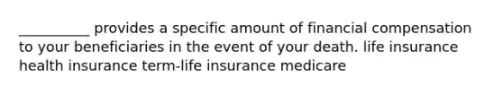 __________ provides a specific amount of financial compensation to your beneficiaries in the event of your death. life insurance health insurance term-life insurance medicare