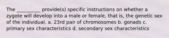 The __________ provide(s) specific instructions on whether a zygote will develop into a male or female, that is, the genetic sex of the individual. a. 23rd pair of chromosomes b. gonads c. primary sex characteristics d. secondary sex characteristics