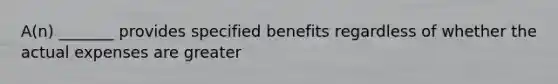 A(n) _______ provides specified benefits regardless of whether the actual expenses are greater