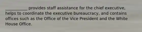 ___________ provides staff assistance for the chief executive, helps to coordinate the executive bureaucracy, and contains offices such as the Office of the Vice President and the White House Office.