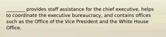 ________ provides staff assistance for the chief executive, helps to coordinate the executive bureaucracy, and contains offices such as the Office of the Vice President and the White House Office.