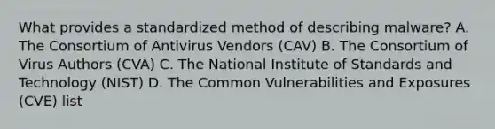 What provides a standardized method of describing malware? A. The Consortium of Antivirus Vendors (CAV) B. The Consortium of Virus Authors (CVA) C. The National Institute of Standards and Technology (NIST) D. The Common Vulnerabilities and Exposures (CVE) list