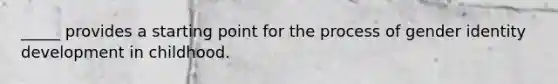 _____ provides a starting point for the process of gender identity development in childhood.