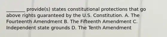 ________ provide(s) states constitutional protections that go above rights guaranteed by the U.S. Constitution. A. The Fourteenth Amendment B. The Fifteenth Amendment C. Independent state grounds D. The Tenth Amendment