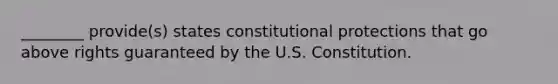 ________ provide(s) states constitutional protections that go above rights guaranteed by the U.S. Constitution.