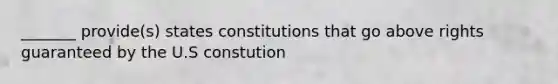 _______ provide(s) states constitutions that go above rights guaranteed by the U.S constution