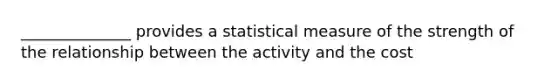 ______________ provides a statistical measure of the strength of the relationship between the activity and the cost