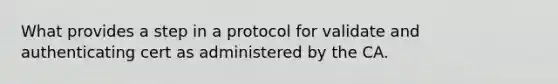 What provides a step in a protocol for validate and authenticating cert as administered by the CA.