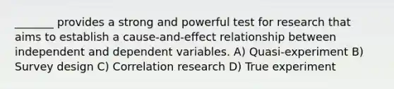 _______ provides a strong and powerful test for research that aims to establish a cause-and-effect relationship between independent and dependent variables. A) Quasi-experiment B) Survey design C) Correlation research D) True experiment