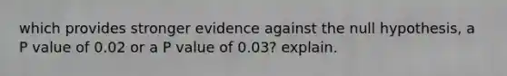 which provides stronger evidence against the null hypothesis, a P value of 0.02 or a P value of 0.03? explain.