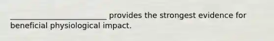 _________________________ provides the strongest evidence for beneficial physiological impact.