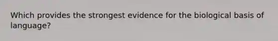 Which provides the strongest evidence for the biological basis of language?