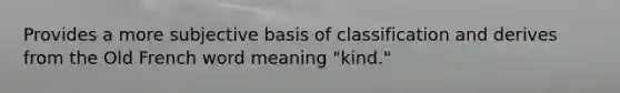 Provides a more subjective basis of classification and derives from the Old French word meaning "kind."