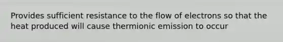 Provides sufficient resistance to the flow of electrons so that the heat produced will cause thermionic emission to occur