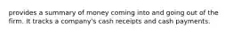 provides a summary of money coming into and going out of the firm. It tracks a company's cash receipts and cash payments.