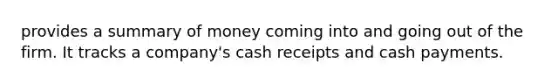 provides a summary of money coming into and going out of the firm. It tracks a company's cash receipts and cash payments.