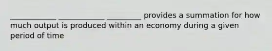 ____________ ____________ _________ provides a summation for how much output is produced within an economy during a given period of time