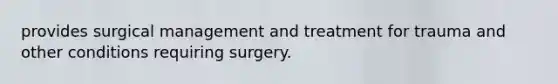 provides surgical management and treatment for trauma and other conditions requiring surgery.