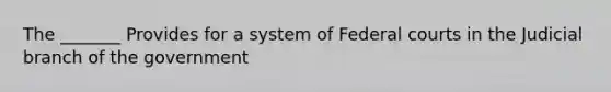 The _______ Provides for a system of Federal courts in the Judicial branch of the government