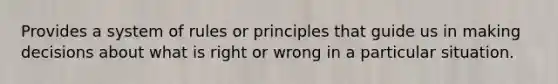 Provides a system of rules or principles that guide us in making decisions about what is right or wrong in a particular situation.