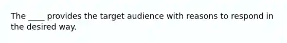 The ____ provides the target audience with reasons to respond in the desired way.