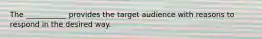 The ___________ provides the target audience with reasons to respond in the desired way.