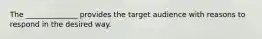 The ______________ provides the target audience with reasons to respond in the desired way.